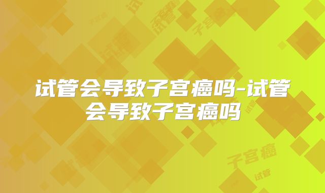 试管会导致子宫癌吗-试管会导致子宫癌吗