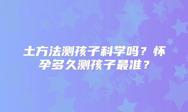 土方法测孩子科学吗?怀孕多久测孩子最准?