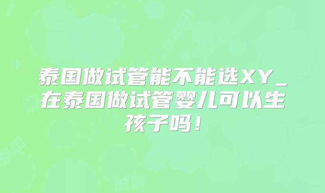 泰国做试管能不能选XY_在泰国做试管婴儿可以生孩子吗！