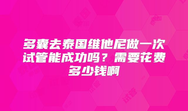 多囊去泰国维他尼做一次试管能成功吗?需要花费多少钱啊