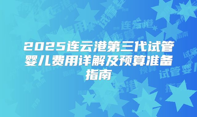 2025连云港第三代试管婴儿费用详解及预算准备指南