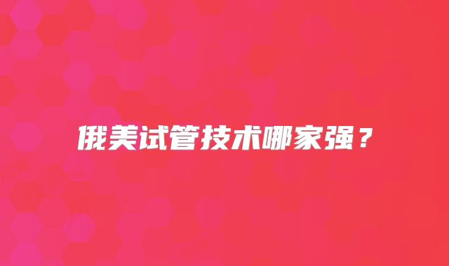 俄美试管技术哪家强？