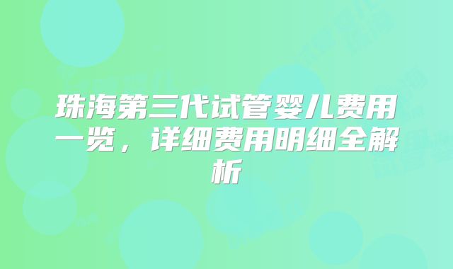 珠海第三代试管婴儿费用一览，详细费用明细全解析