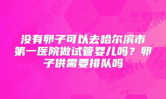 没有卵子可以去哈尔滨市第一医院做试管婴儿吗？卵子供需要排队吗