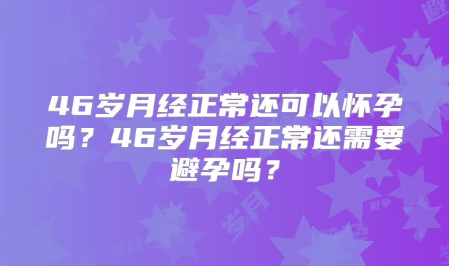 46岁月经正常还可以怀孕吗?46岁月经正常还需要避孕吗?
