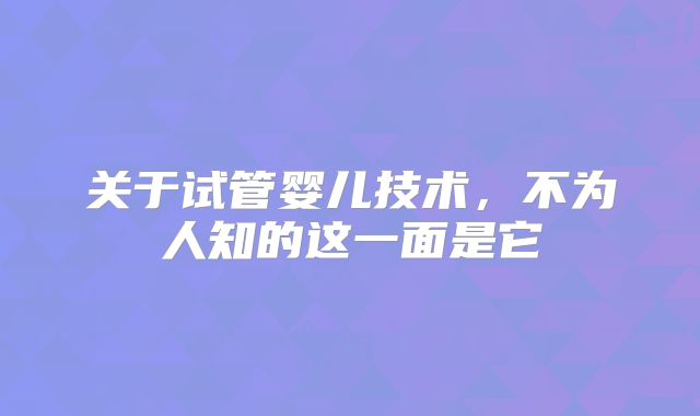 关于试管婴儿技术,不为人知的这一面是它