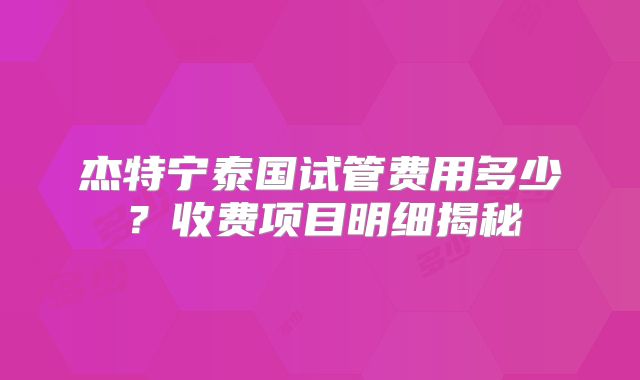 杰特宁泰国试管费用多少?收费项目明细揭秘