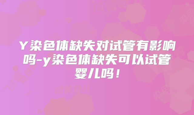 Y染色体缺失对试管有影响吗-y染色体缺失可以试管婴儿吗！