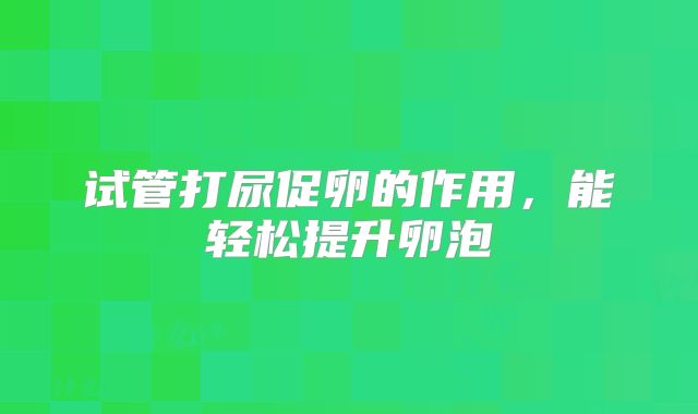 试管打尿促卵的作用，能轻松提升卵泡