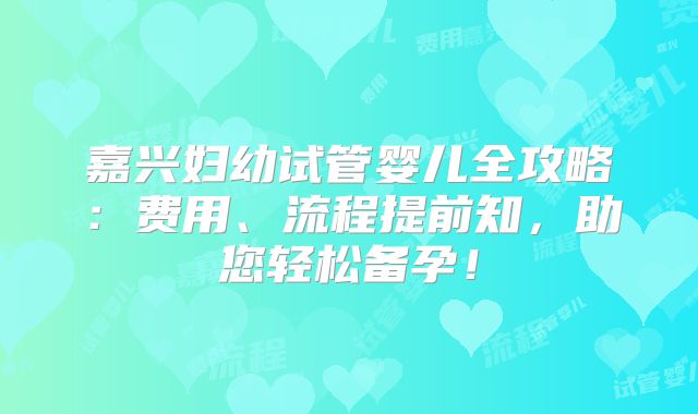 嘉兴妇幼试管婴儿全攻略:费用、流程提前知,助您轻松备孕!