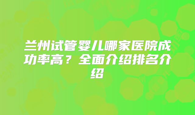兰州试管婴儿哪家医院成功率高？全面介绍排名介绍