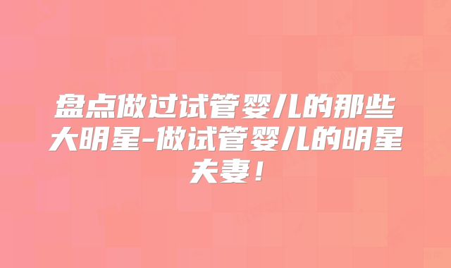 盘点做过试管婴儿的那些大明星-做试管婴儿的明星夫妻!