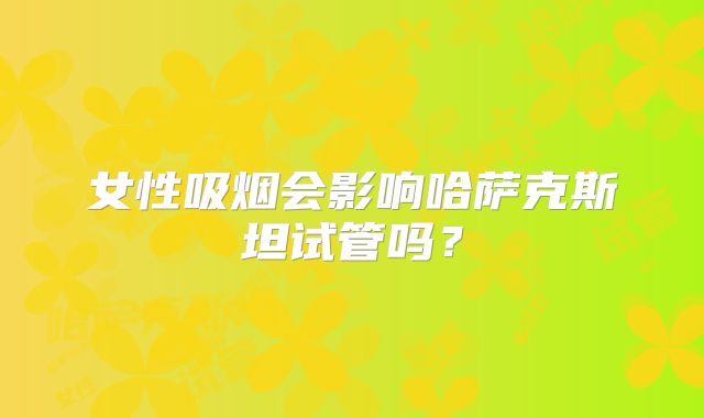 女性吸烟会影响哈萨克斯坦试管吗？