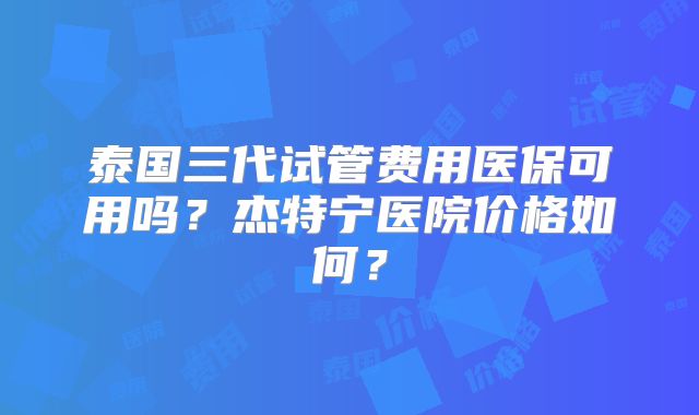 泰国三代试管费用医保可用吗？杰特宁医院价格如何？