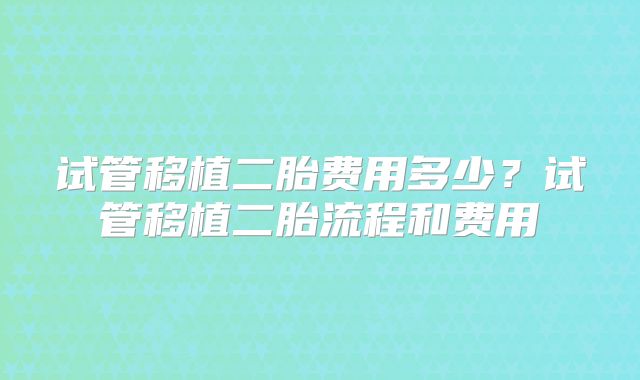 试管移植二胎费用多少?试管移植二胎流程和费用