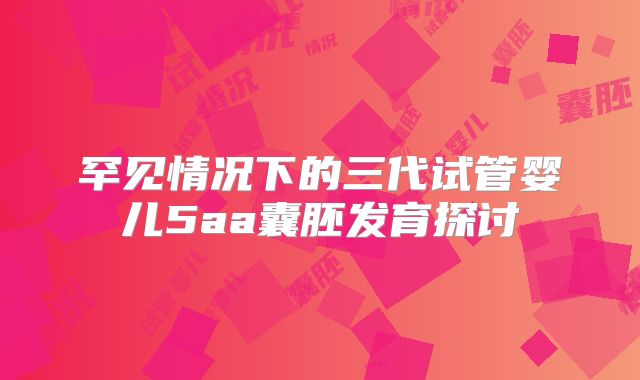 罕见情况下的三代试管婴儿5aa囊胚发育探讨