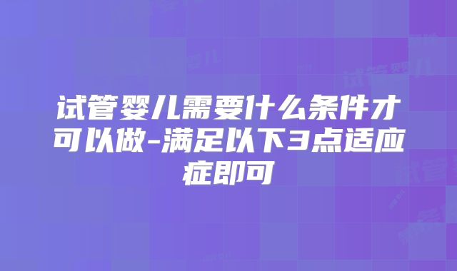 试管婴儿需要什么条件才可以做-满足以下3点适应症即可