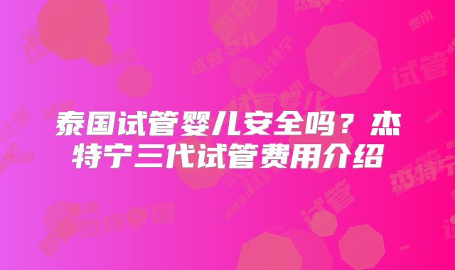 泰国试管婴儿安全吗?杰特宁三代试管费用介绍