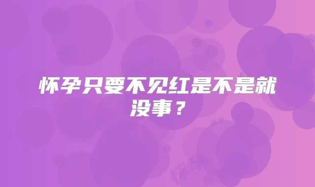 怀孕只要不见红是不是就没事?