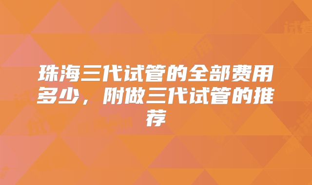 珠海三代试管的全部费用多少，附做三代试管的推荐