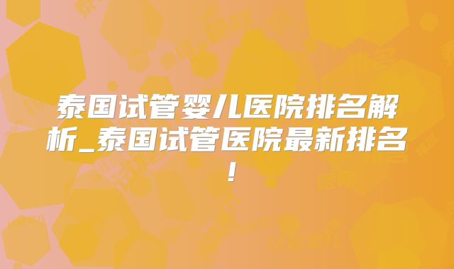 泰国试管婴儿医院排名解析_泰国试管医院最新排名！