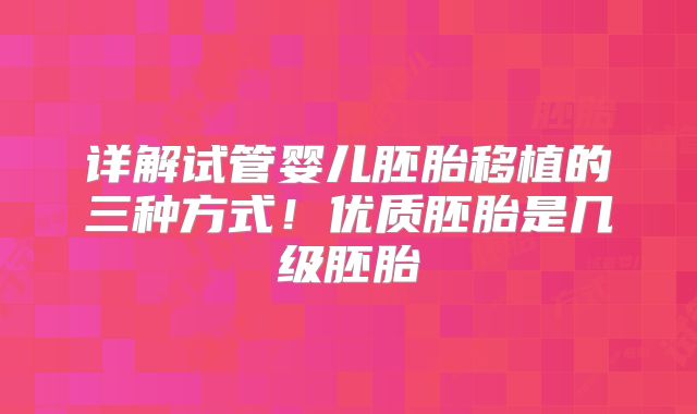 详解试管婴儿胚胎移植的三种方式!优质胚胎是几级胚胎