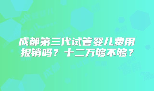 成都第三代试管婴儿费用报销吗？十二万够不够？