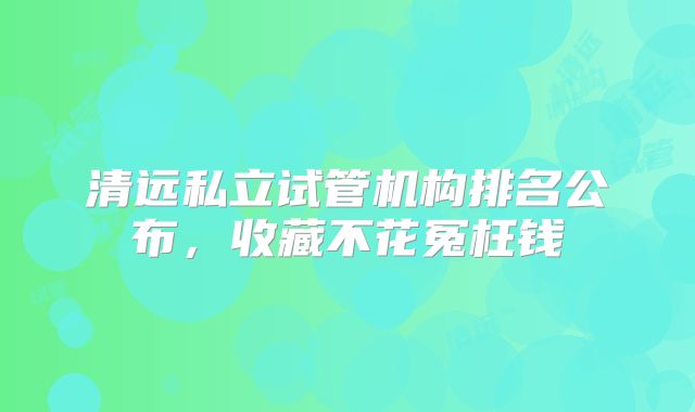 清远私立试管机构排名公布，收藏不花冤枉钱