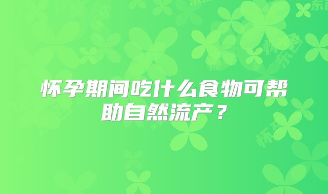 怀孕期间吃什么食物可帮助自然流产?