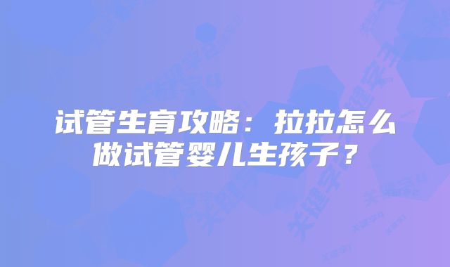试管生育攻略：拉拉怎么做试管婴儿生孩子？