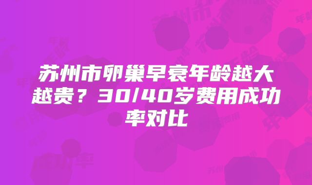 苏州市卵巢早衰年龄越大越贵?30/40岁费用成功率对比