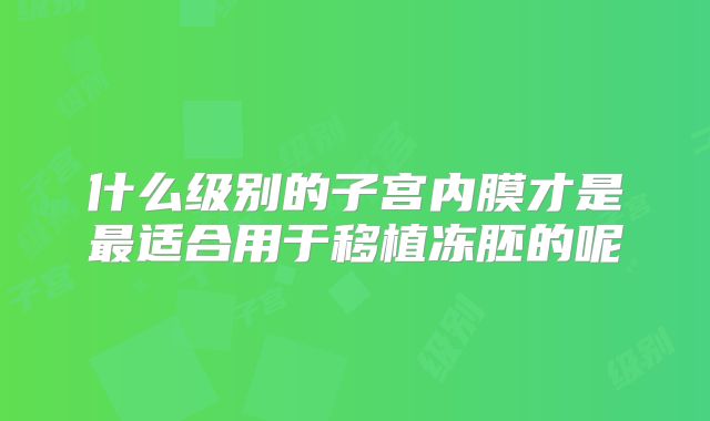什么级别的子宫内膜才是最适合用于移植冻胚的呢
