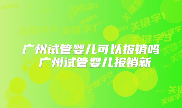 广州试管婴儿可以报销吗 广州试管婴儿报销新