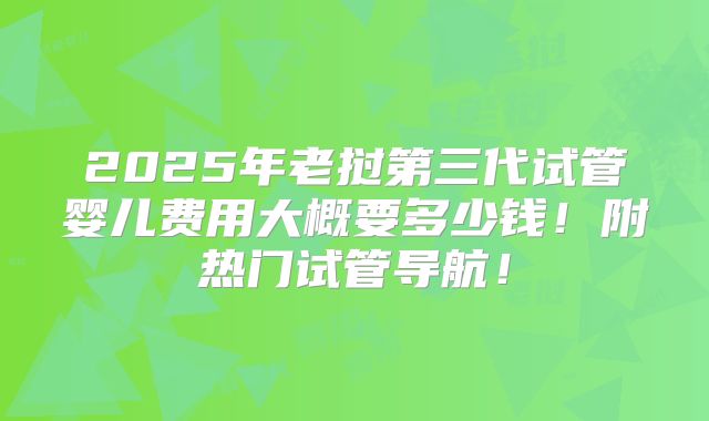 2025年老挝第三代试管婴儿费用大概要多少钱！附热门试管导航！