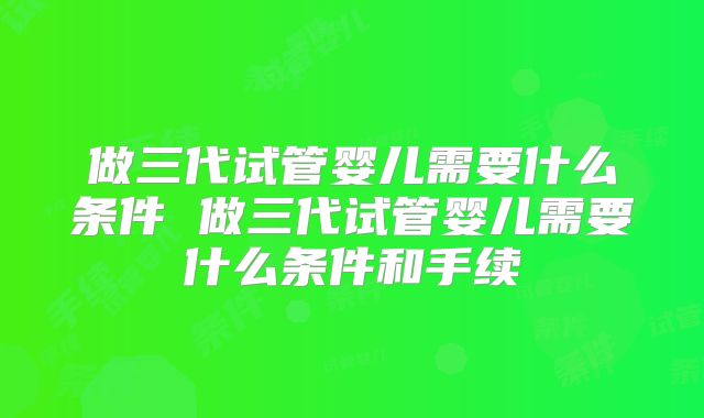 做三代试管婴儿需要什么条件 做三代试管婴儿需要什么条件和手续