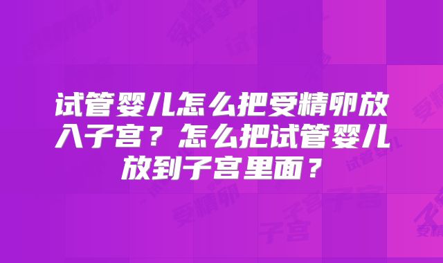 试管婴儿怎么把受精卵放入子宫?怎么把试管婴儿放到子宫里面?
