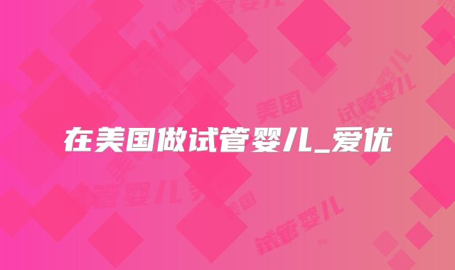 在美国做试管婴儿_爱优