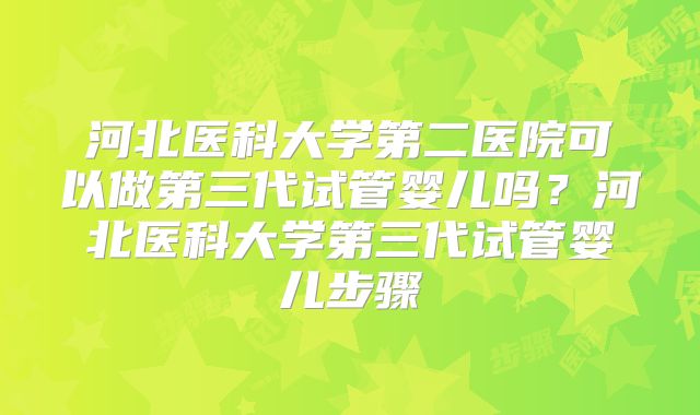 河北医科大学第二医院可以做第三代试管婴儿吗？河北医科大学第三代试管婴儿步骤