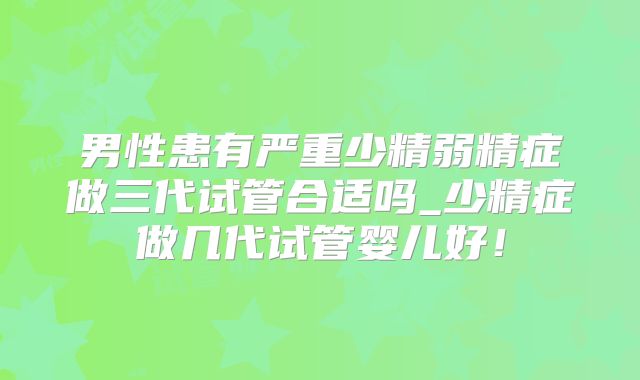 男性患有严重少精弱精症做三代试管合适吗_少精症做几代试管婴儿好！
