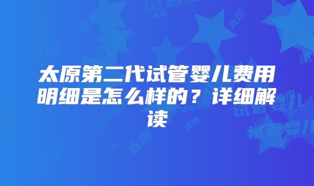 太原第二代试管婴儿费用明细是怎么样的?详细解读