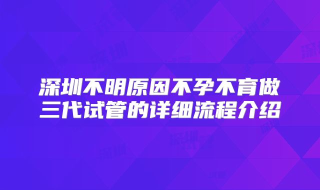 深圳不明原因不孕不育做三代试管的详细流程介绍