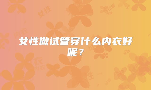 女性做试管穿什么内衣好呢?