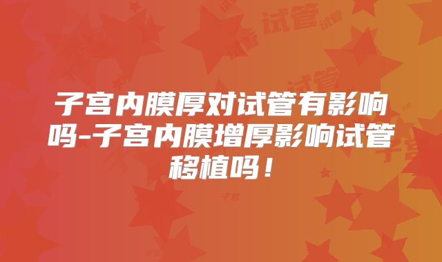 子宫内膜厚对试管有影响吗-子宫内膜增厚影响试管移植吗!
