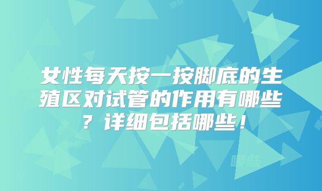女性每天按一按脚底的生殖区对试管的作用有哪些？详细包括哪些！