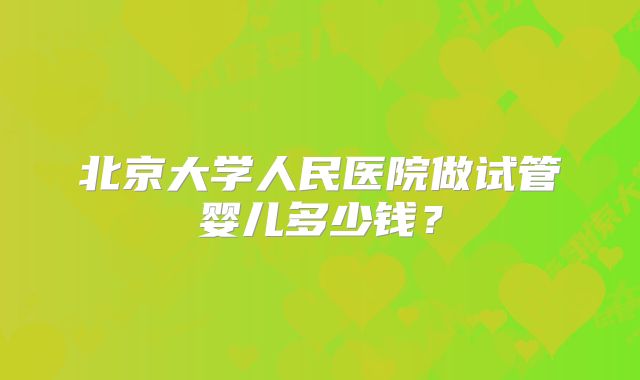 北京大学人民医院做试管婴儿多少钱?