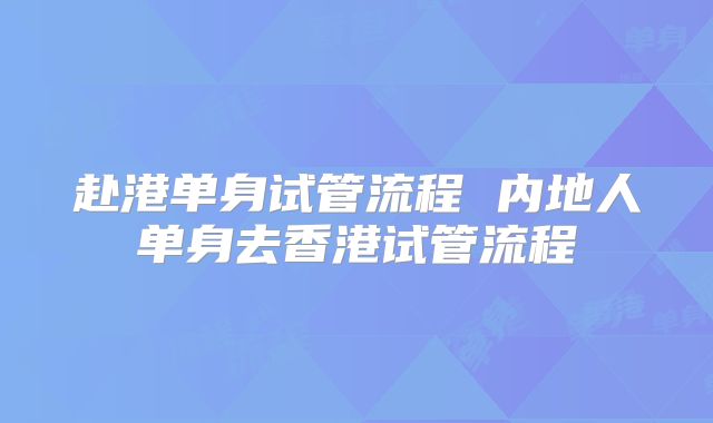 赴港单身试管流程 内地人单身去香港试管流程
