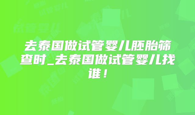 去泰国做试管婴儿胚胎筛查时_去泰国做试管婴儿找谁!