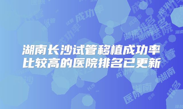 湖南长沙试管移植成功率比较高的医院排名已更新