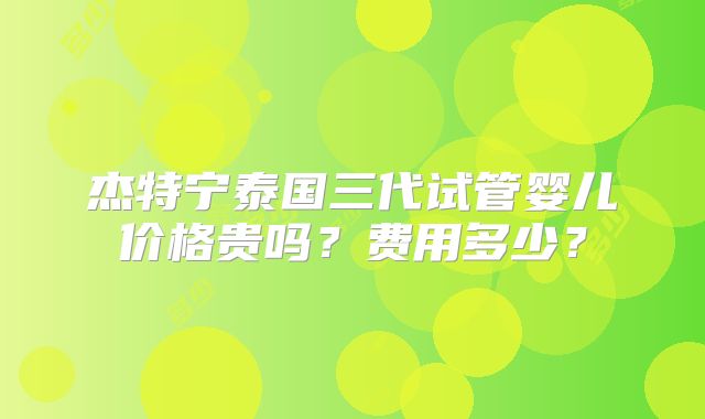 杰特宁泰国三代试管婴儿价格贵吗？费用多少？