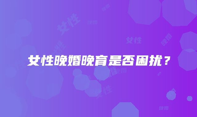 女性晚婚晚育是否困扰？